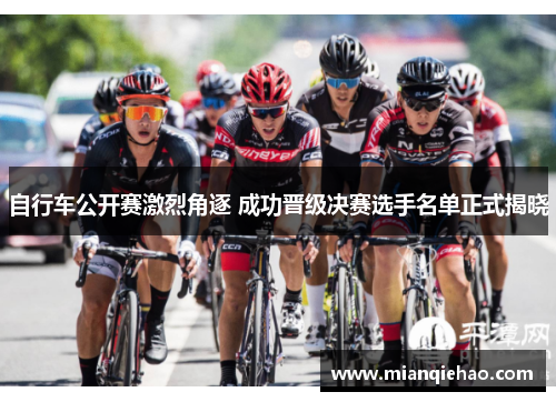 自行车公开赛激烈角逐 成功晋级决赛选手名单正式揭晓