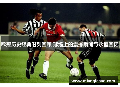欧冠历史经典时刻回顾 球场上的震撼瞬间与永恒回忆