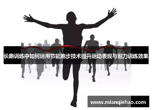 长跑训练中如何运用节能跑步技术提升运动表现与耐力训练效果